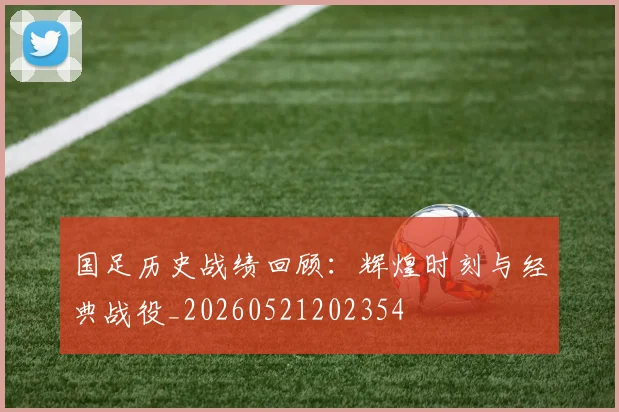 国足历史战绩回顾:辉煌时刻与经典战役_20260521202354