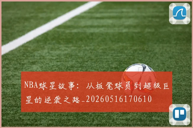 NBA球星故事:从板凳球员到超级巨星的逆袭之路_20260516170610