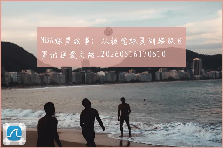 NBA球星故事:从板凳球员到超级巨星的逆袭之路_20260516170610