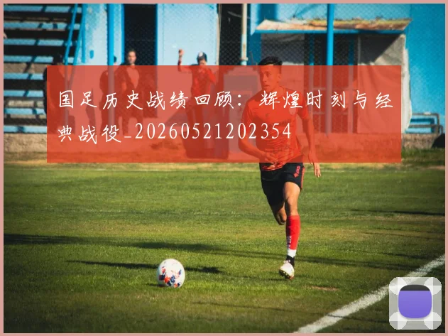 国足历史战绩回顾:辉煌时刻与经典战役_20260521202354